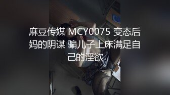 麻豆传媒 MCY0075 变态后妈的阴谋 骗儿子上床满足自己的淫欲