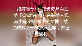 ✿超颜值女神✿顶级反差白富美〖Cncmeng〗古装美人观音坐莲 外人眼中的女神，被当成妓女一样狠狠羞辱，颜值党福利