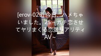 [erov-025] 今日、ハメちゃいました。25～ガチ恋させてヤリまくる恋愛リアリティAV～