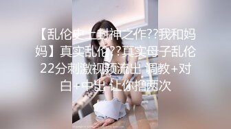 【乱伦史上封神之作??我和妈妈】真实乱伦??真实母子乱伦22分刺激视频流出 调教+对白+中出 让你撸两次