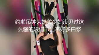 约啪吊钟大奶美少妇没见过这么骚的娘们干出来好多白浆