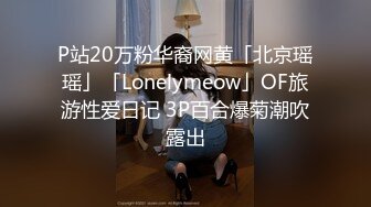 P站20万粉华裔网黄「北京瑶瑶」「Lonelymeow」OF旅游性爱日记 3P百合爆菊潮吹露出