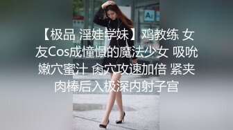 【极品 淫娃学妹】鸡教练 女友Cos成憧憬的魔法少女 吸吮嫩穴蜜汁 肏穴攻速加倍 紧夹肉棒后入极深内射子宫