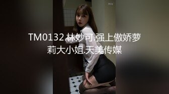 TM0132.林妙可.强上傲娇萝莉大小姐.天美传媒