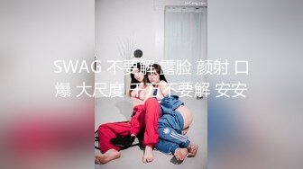 SWAG 不要解 露脸 颜射 口爆 大尺度 千万不要解 安安