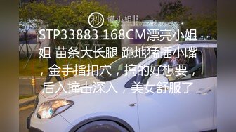 STP33883 168CM漂亮小姐姐 苗条大长腿 跪地猛插小嘴，金手指扣穴，搞的好想要，后入撞击深入，美女舒服了