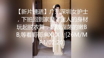 【新片速遞】广东深圳女护士，下班回到家里，迷人的身材玩起脱衣舞，超级淫荡的嫩BB,等着哥哥来XXX！[26M/MP4/02:20]