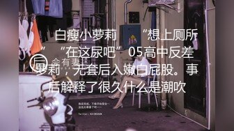 ❤️白瘦小萝莉❤️“想上厕所”“在这尿吧”05高中反差萝莉，无套后入嫩白屁股。事后解释了很久什么是潮吹