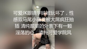 可爱JK眼镜学妹被玩坏了，性感双马尾小骚货被大屌疯狂抽插 清纯靓丽的外表下有一颗淫荡的心，清纯可爱学院风