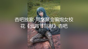 杏吧独家-同学聚会骗炮女校花《元宵节巨献》杏吧