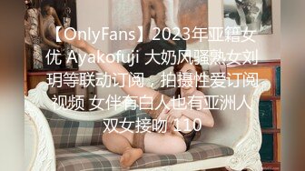 【OnlyFans】2023年亚籍女优 Ayakofuji 大奶风骚熟女刘玥等联动订阅，拍摄性爱订阅视频 女伴有白人也有亚洲人双女接吻 110