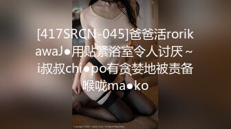 [417SRCN-045]爸爸活rorikawaJ●用贴紧浴室令人讨厌～i叔叔chi●po有贪婪地被责备喉咙ma●ko