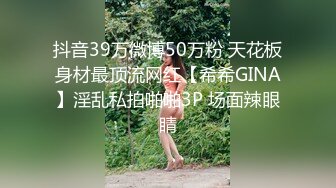 抖音39万微博50万粉 天花板身材最顶流网红【希希GINA】淫乱私拍啪啪3P 场面辣眼睛