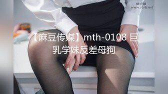 【麻豆传媒】mth-0108 巨乳学妹反差母狗