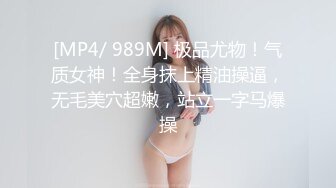 [MP4/ 989M] 极品尤物！气质女神！全身抹上精油操逼，无毛美穴超嫩，站立一字马爆操