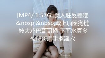 [MP4/ 1.57G] 美人胚反差婊&nbsp;&nbsp;戴上项圈狗链 被大鸡巴哥哥操 下面水真多被哥哥用手抠淫穴