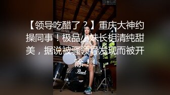 【领导吃醋了？】重庆大神约操同事！极品小妹长相清纯甜美，据说被骚领导发现而被开除！!