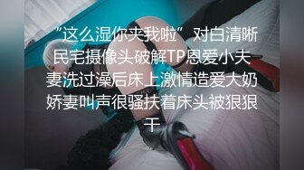 “这么湿你夹我啦”对白清晰民宅摄像头破解TP恩爱小夫妻洗过澡后床上激情造爱大奶娇妻叫声很骚扶着床头被狠狠干