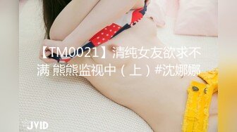 【TM0021】清纯女友欲求不满 熊熊监视中（上）#沈娜娜