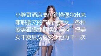 小胖哥酒店高价约操偶尔出来兼职援交的气质大美女，各种姿势狠狠抽插操的淫叫，把美女干爽后又免费让他再干一次