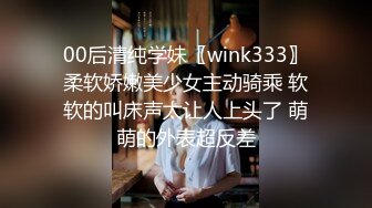 00后清纯学妹〖wink333〗柔软娇嫩美少女主动骑乘 软软的叫床声太让人上头了 萌萌的外表超反差