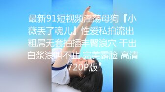 最新91短视频淫荡母狗『小薇丢了魂儿』性爱私拍流出 粗屌无套抽插丰臀浪穴 干出白浆浪叫不止 完美露脸 高清720P版