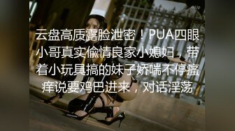 云盘高质露脸泄密！PUA四眼小哥真实偸情良家小媳妇，带着小玩具搞的妹子娇喘不停瘙痒说要鸡巴进来，对话淫荡