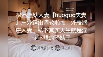 极品骚婊人妻『huoguo夫妻』户外露出调教啪啪，外表端庄人妻，私下其实天生就是淫荡下贱的骚婊子