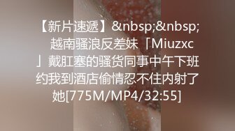 【新片速遞】&nbsp;&nbsp;✨越南骚浪反差妹「Miuzxc」戴肛塞的骚货同事中午下班约我到酒店偷情忍不住内射了她[775M/MP4/32:55]