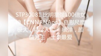 STP30081 比明星强100倍女神【CNNANAoo】自慰尺度极大，精尽人亡 ！核弹，颜值为王，土豪最爱