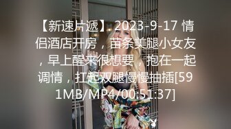 【新速片遞】 2023-9-17 情侣酒店开房，苗条美腿小女友，早上醒来很想要，抱在一起调情，扛起双腿慢慢抽插[591MB/MP4/00:51:37]