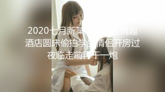 2020七月新某高校附近情趣酒店圆床偷拍学生情侣开房过夜临走前再干一炮