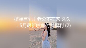 核弹巨乳！老公不在家 久久 ，5月最新喷血付费福利 (2)