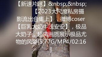 【新速片遞】&nbsp;&nbsp; ♈♈♈ 【2023大尺度私房摄影流出合集上】，微博coser【巨乳大奶牛浅安安】，极品大奶子，超清画质展示极品尤物的风姿[5.77G/MP4/02:16]