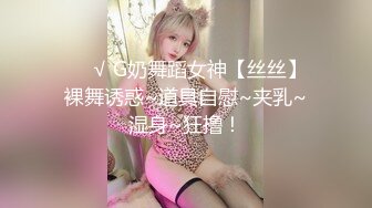 ❤️√ G奶舞蹈女神【丝丝】裸舞诱惑~道具自慰~夹乳~湿身~狂撸！