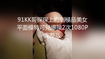 91KK哥探探上約到極品美女平面模特可兒爆操2次1080P完整版