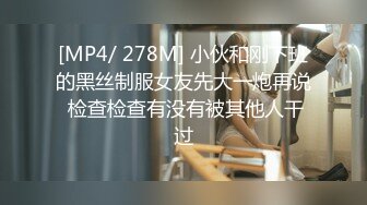 [MP4/ 278M] 小伙和刚下班的黑丝制服女友先大一炮再说 检查检查有没有被其他人干过