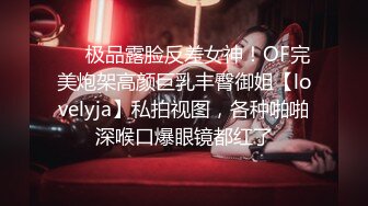 ❤️极品露脸反差女神！OF完美炮架高颜巨乳丰臀御姐【lovelyja】私拍视图，各种啪啪深喉口爆眼镜都红了