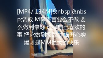 [MP4/ 134M]&nbsp;&nbsp;调教 MM誓言要么不做 要么做到最好 选择自己喜欢的事 把它做到极致 主人开心爽爆才是MM最大的快乐