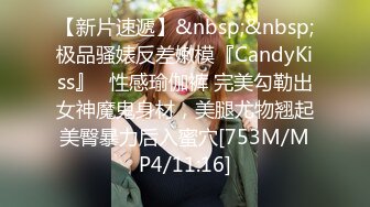 【新片速遞】&nbsp;&nbsp;极品骚婊反差嫩模『CandyKiss』✅性感瑜伽裤 完美勾勒出女神魔鬼身材，美腿尤物翘起美臀暴力后入蜜穴[753M/MP4/11:16]