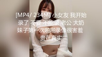 [MP4/ 234M] 小女友 我开始录了 不要 不能录 老公 大奶妹子第一次啪啪录像很害羞 贵在真实