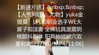 【新速片遞】&nbsp;&nbsp;【人气网红❤️尤物】yuka金提莫✨ LPL前职业选手WE大舅子前淫妻 全裸玩具激震阴核颤抖酮体 阳具抽插嫩穴双重刺激[237MB/MP4/11:06]