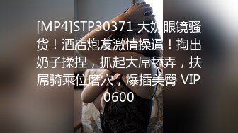 [MP4]STP30371 大奶眼镜骚货！酒店炮友激情操逼！掏出奶子揉捏，抓起大屌舔弄，扶屌骑乘位磨穴，爆插美臀 VIP0600