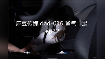 麻豆传媒 dad-016 爸气十足 ep32