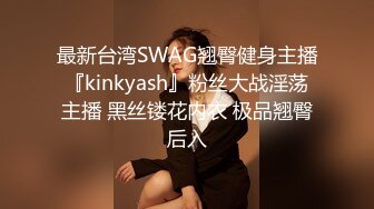 最新台湾SWAG翘臀健身主播『kinkyash』粉丝大战淫荡主播 黑丝镂花内衣 极品翘臀后入