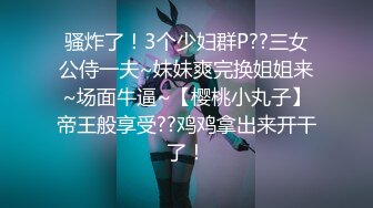 骚炸了！3个少妇群P??三女公侍一夫~妹妹爽完换姐姐来~场面牛逼~【樱桃小丸子】帝王般享受??鸡鸡拿出来开干了！