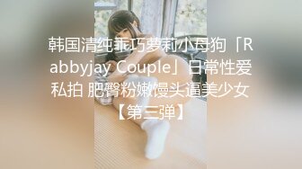 韩国清纯乖巧萝莉小母狗「Rabbyjay Couple」日常性爱私拍 肥臀粉嫩馒头逼美少女【第三弹】