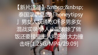 【新片速遞】&nbsp;&nbsp;✨泰国淫趴皇后「honeytipsy」男女人妖通吃OF多男多女混战实录 仆人小厨娘除了做饭还要接受主人鸡巴的大力撞击呀[1.25G/MP4/29:09]