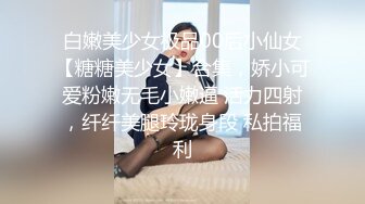 白嫩美少女极品00后小仙女【糖糖美少女】合集，娇小可爱粉嫩无毛小嫩逼 活力四射，纤纤美腿玲珑身段 私拍福利