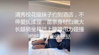 清秀校花级妹子约到酒店，不停爱抚揉捏，苗条身材白嫩大长腿骑坐鸡巴上腰腹用力碰撞啪啪进攻抽送鞭挞